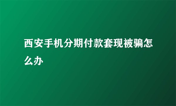 西安手机分期付款套现被骗怎么办