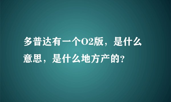 多普达有一个O2版，是什么意思，是什么地方产的？