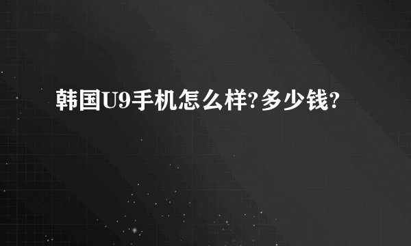 韩国U9手机怎么样?多少钱?