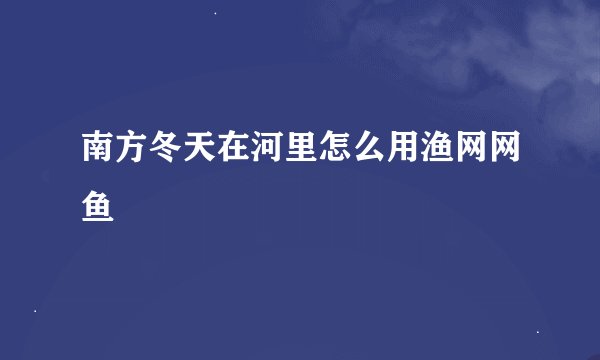 南方冬天在河里怎么用渔网网鱼