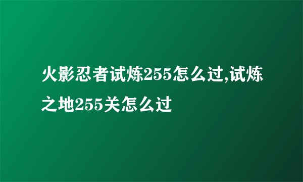 火影忍者试炼255怎么过,试炼之地255关怎么过