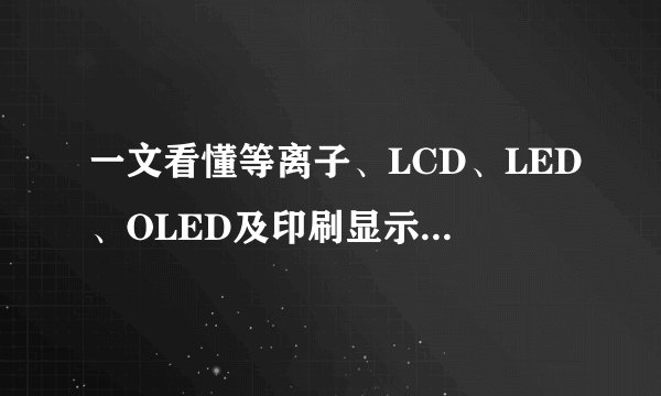 一文看懂等离子、LCD、LED、OLED及印刷显示技术的区别