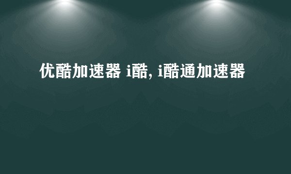 优酷加速器 i酷, i酷通加速器