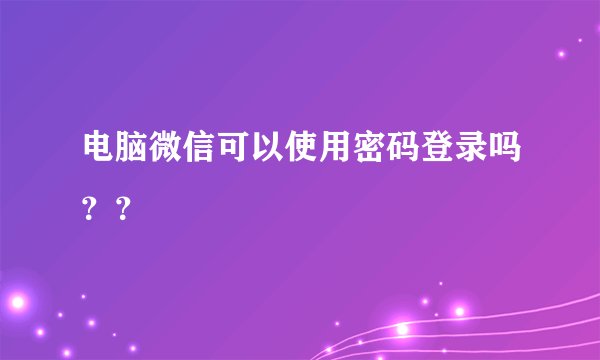 电脑微信可以使用密码登录吗？？