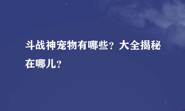 斗战神宠物有哪些？大全揭秘在哪儿？
