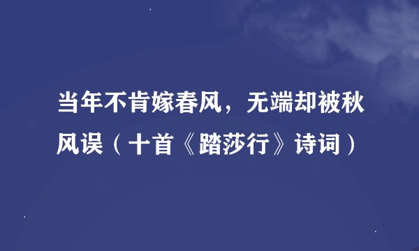 当年不肯嫁春风，无端却被秋风误（十首《踏莎行》诗词）