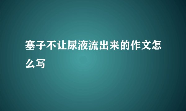 塞子不让尿液流出来的作文怎么写