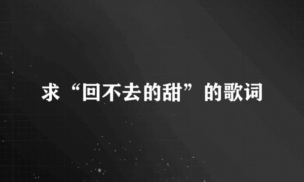 求“回不去的甜”的歌词