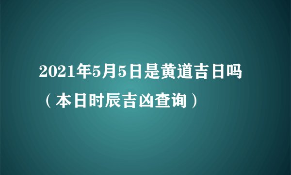 2021年5月5日是黄道吉日吗（本日时辰吉凶查询）