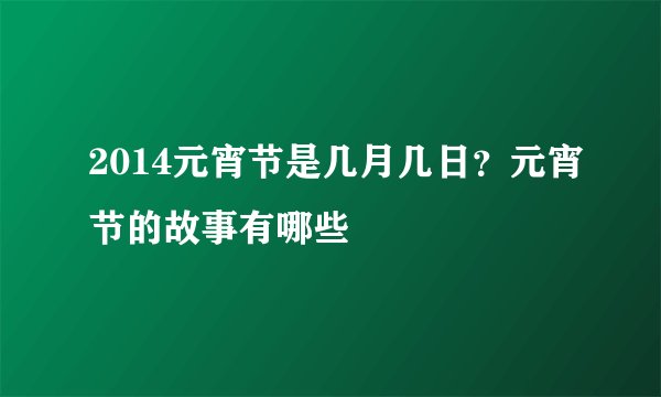 2014元宵节是几月几日？元宵节的故事有哪些