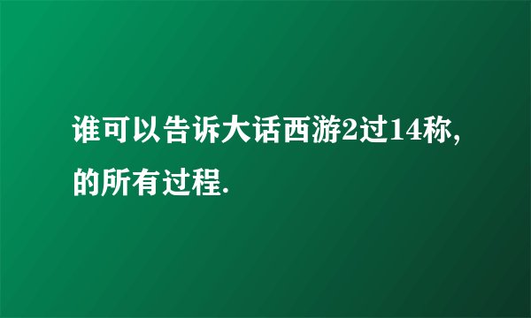 谁可以告诉大话西游2过14称,的所有过程.