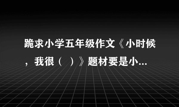 跪求小学五年级作文《小时候，我很（ ）》题材要是小时候对一个词的误解！