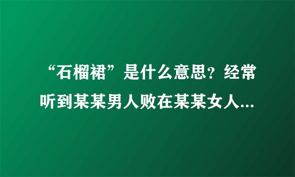 “石榴裙”是什么意思？经常听到某某男人败在某某女人的“石榴裙”下