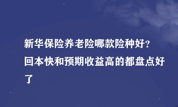 新华保险养老险哪款险种好？回本快和预期收益高的都盘点好了