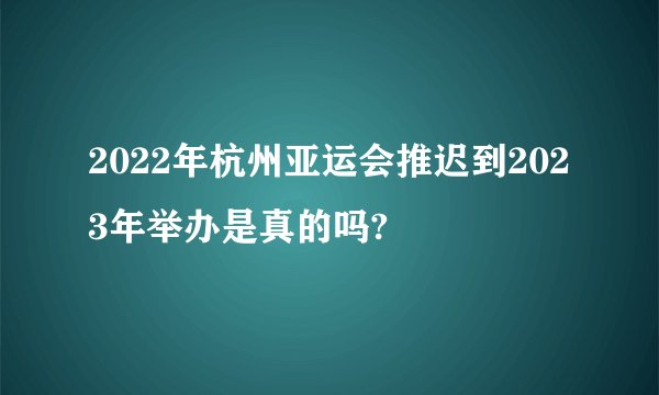 2022年杭州亚运会推迟到2023年举办是真的吗?