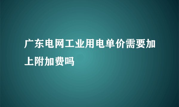广东电网工业用电单价需要加上附加费吗