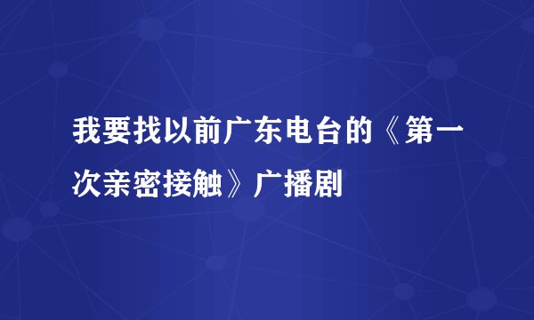 我要找以前广东电台的《第一次亲密接触》广播剧