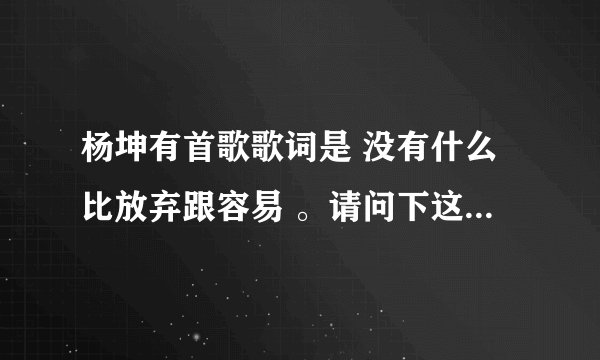 杨坤有首歌歌词是 没有什么比放弃跟容易 。请问下这是什么歌？？