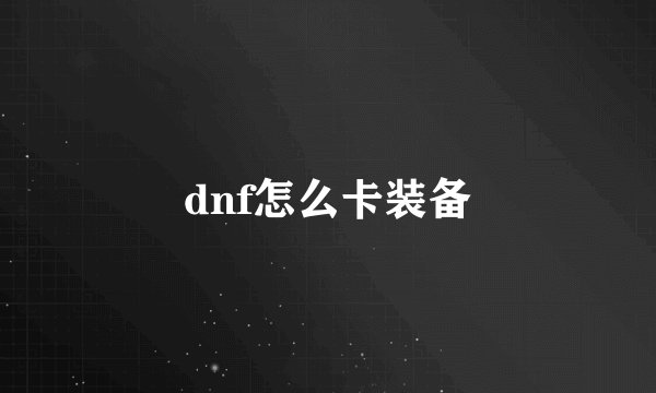 dnf怎么卡装备