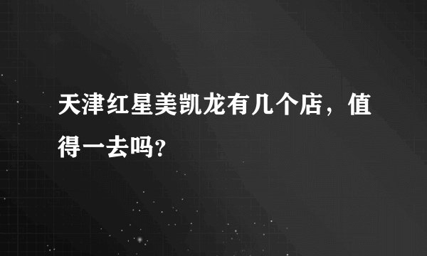 天津红星美凯龙有几个店，值得一去吗？