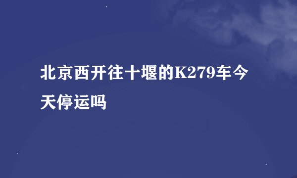 北京西开往十堰的K279车今天停运吗