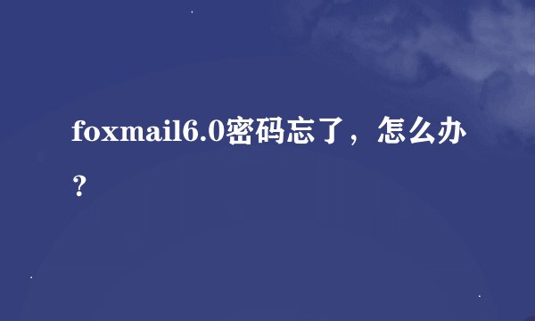 foxmail6.0密码忘了，怎么办？