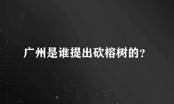 广州是谁提出砍榕树的？