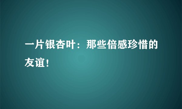一片银杏叶：那些倍感珍惜的友谊！
