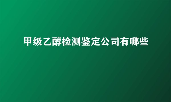 甲级乙醇检测鉴定公司有哪些