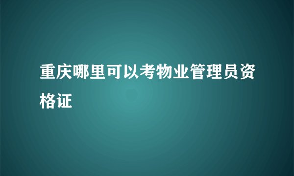 重庆哪里可以考物业管理员资格证
