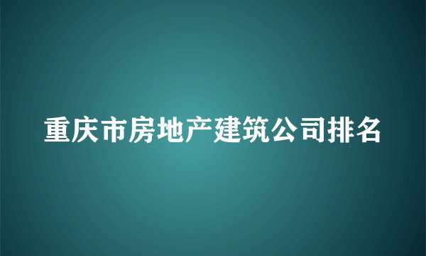 重庆市房地产建筑公司排名