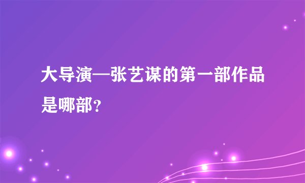 大导演—张艺谋的第一部作品是哪部？