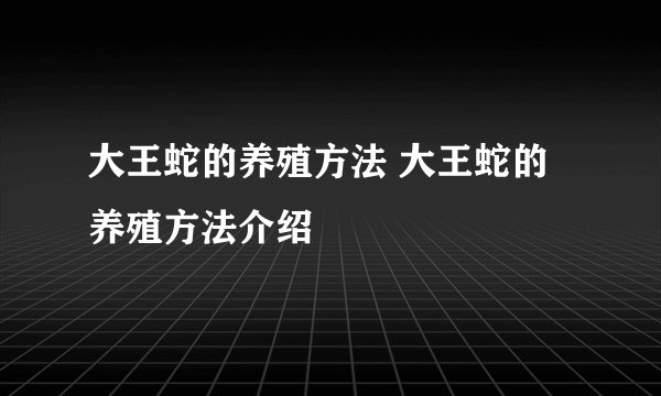 大王蛇的养殖方法 大王蛇的养殖方法介绍