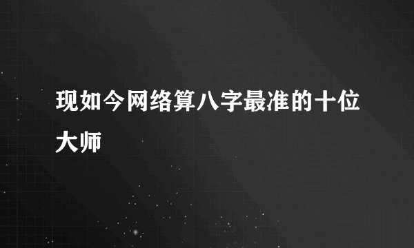 现如今网络算八字最准的十位大师