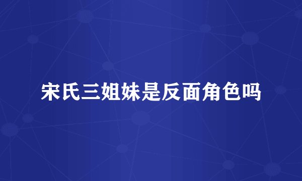 宋氏三姐妹是反面角色吗