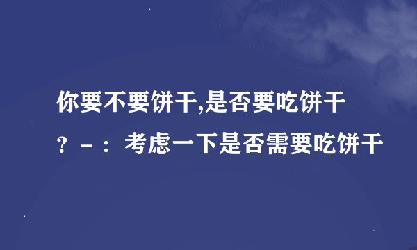 你要不要饼干,是否要吃饼干？- ：考虑一下是否需要吃饼干