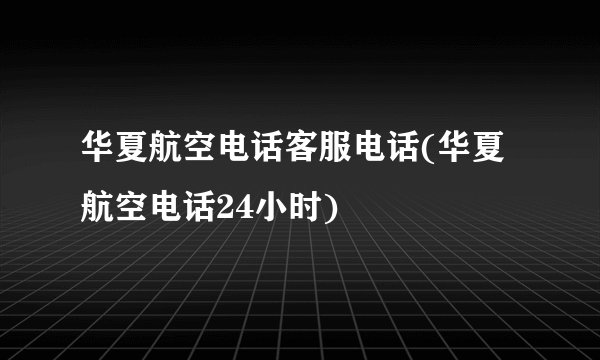 华夏航空电话客服电话(华夏航空电话24小时)