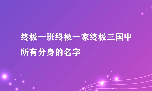 终极一班终极一家终极三国中所有分身的名字