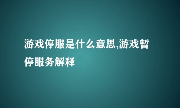 游戏停服是什么意思,游戏暂停服务解释