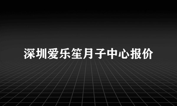 深圳爱乐笙月子中心报价