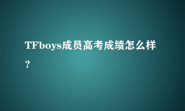 TFboys成员高考成绩怎么样？