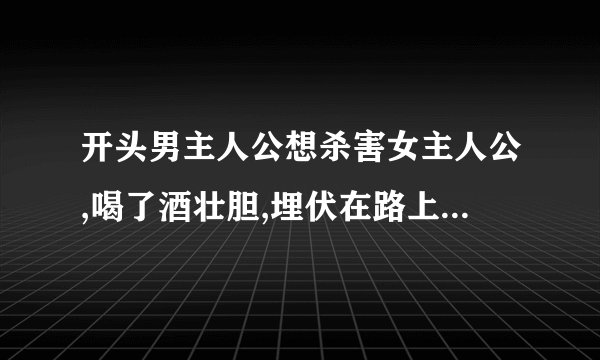 开头男主人公想杀害女主人公,喝了酒壮胆,埋伏在路上,却睡着了,患了感冒......的搞笑爱情小说