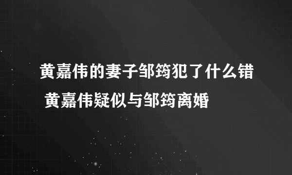 黄嘉伟的妻子邹筠犯了什么错 黄嘉伟疑似与邹筠离婚