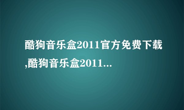 酷狗音乐盒2011官方免费下载,酷狗音乐盒2011免费下载官方站