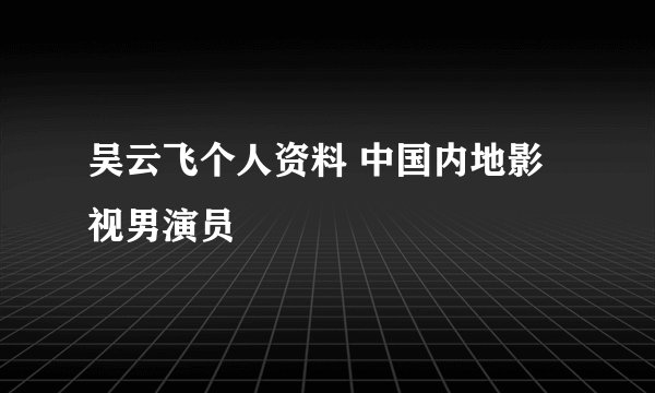 吴云飞个人资料 中国内地影视男演员