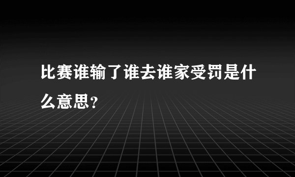 比赛谁输了谁去谁家受罚是什么意思？