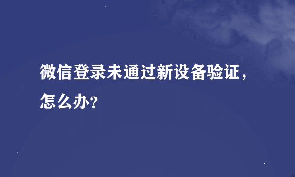 微信登录未通过新设备验证，怎么办？