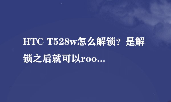 HTC T528w怎么解锁?是解锁之后就可以root了么?请求知晓的人可以尽快告诉我,谢谢