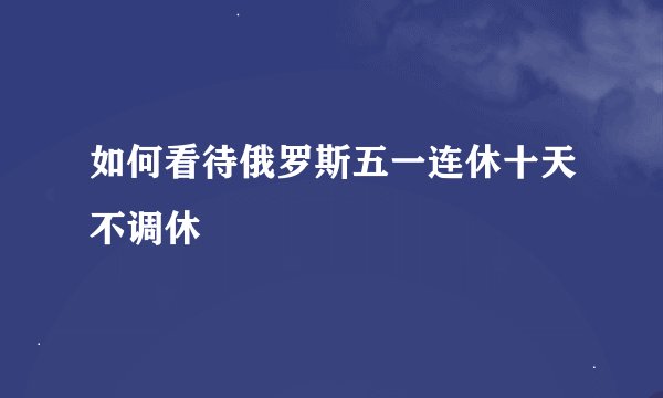 如何看待俄罗斯五一连休十天不调休