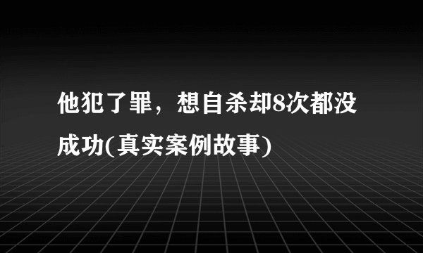 他犯了罪，想自杀却8次都没成功(真实案例故事)